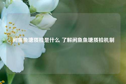 闲鱼鱼塘质检是什么 了解闲鱼鱼塘质检机制