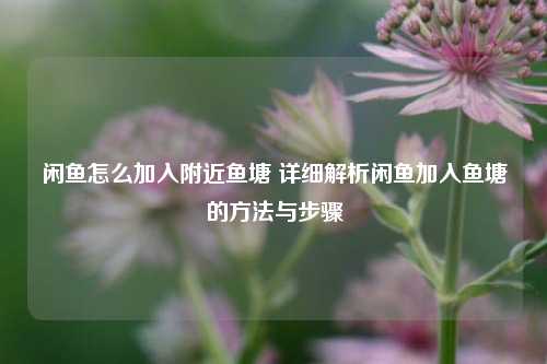 闲鱼怎么加入附近鱼塘 详细解析闲鱼加入鱼塘的方法与步骤