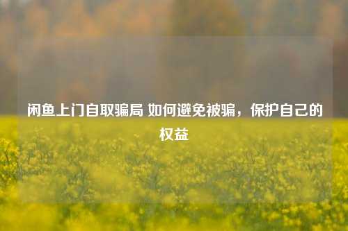 闲鱼上门自取骗局 如何避免被骗，保护自己的权益