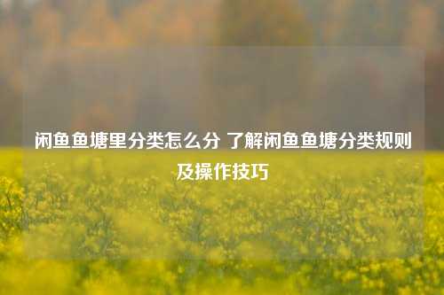 闲鱼鱼塘里分类怎么分 了解闲鱼鱼塘分类规则及操作技巧