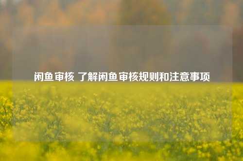 闲鱼审核 了解闲鱼审核规则和注意事项