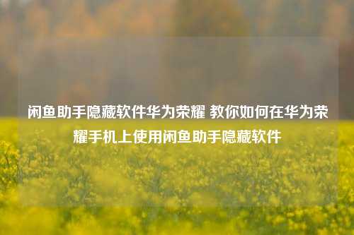 闲鱼助手隐藏软件华为荣耀 教你如何在华为荣耀手机上使用闲鱼助手隐藏软件