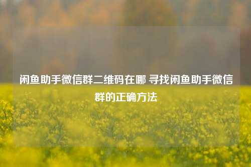 闲鱼助手微信群二维码在哪 寻找闲鱼助手微信群的正确方法