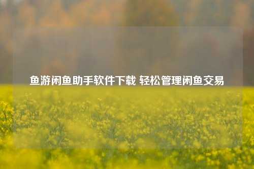 鱼游闲鱼助手软件下载 轻松管理闲鱼交易