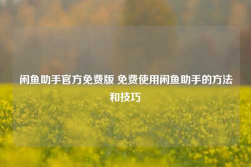 闲鱼助手官方免费版 免费使用闲鱼助手的方法和技巧