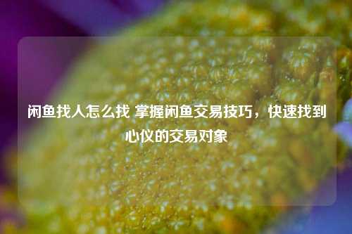 闲鱼找人怎么找 掌握闲鱼交易技巧，快速找到心仪的交易对象