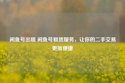 闲鱼号出租 闲鱼号租赁服务，让你的二手交易更加便捷