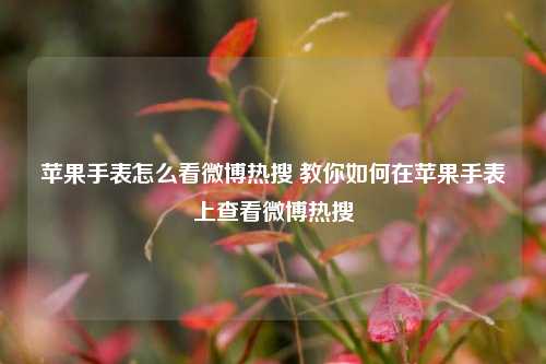 苹果手表怎么看微博热搜 教你如何在苹果手表上查看微博热搜