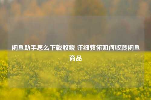 闲鱼助手怎么下载收藏 详细教你如何收藏闲鱼商品